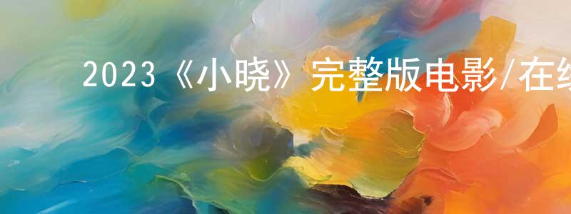 ﻿卞祖刚发布﻿2023《小晓》完整版电影/在线观看/百度云-美剧天堂